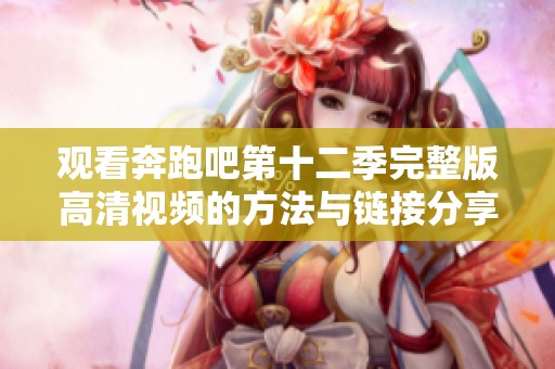 观看奔跑吧第十二季完整版高清视频的方法与链接分享