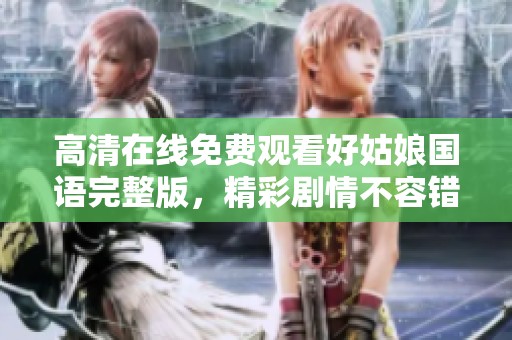 高清在线免费观看好姑娘国语完整版，精彩剧情不容错过