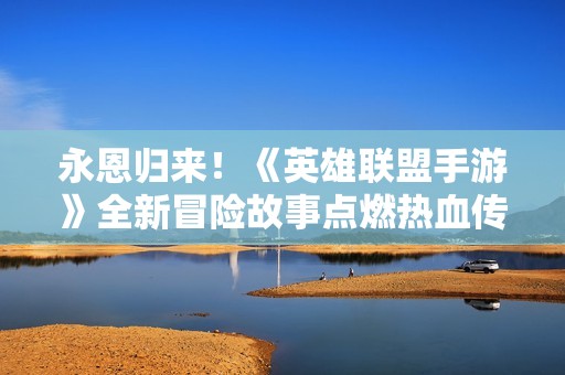 永恩归来！《英雄联盟手游》全新冒险故事点燃热血传奇