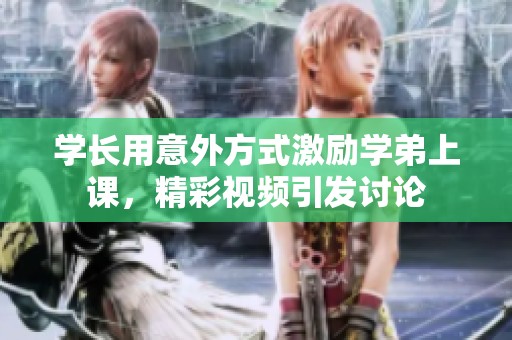 学长用意外方式激励学弟上课，精彩视频引发讨论