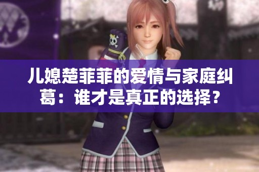 儿媳楚菲菲的爱情与家庭纠葛：谁才是真正的选择？