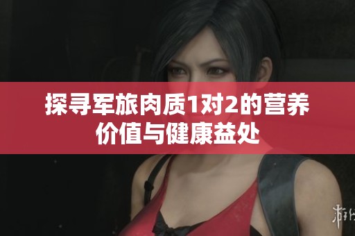探寻军旅肉质1对2的营养价值与健康益处