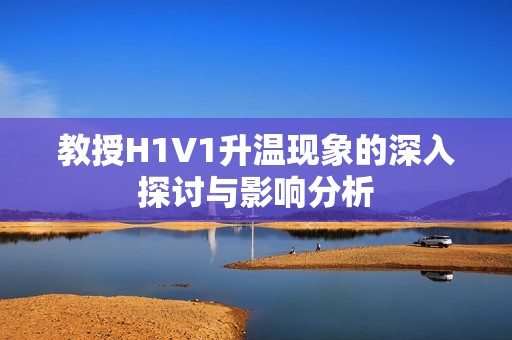 教授H1V1升温现象的深入探讨与影响分析