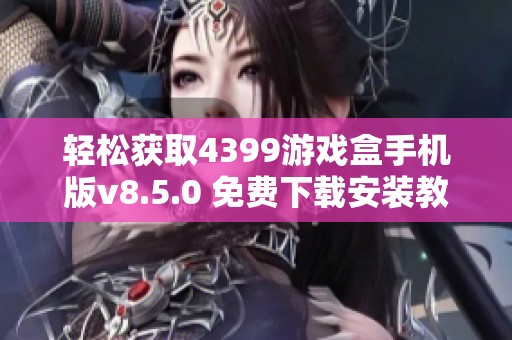 轻松获取4399游戏盒手机版v8.5.0 免费下载安装教程与链接