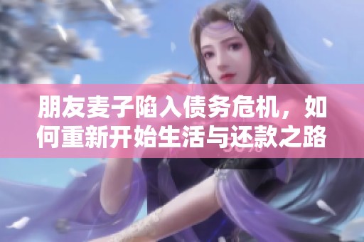 朋友麦子陷入债务危机，如何重新开始生活与还款之路
