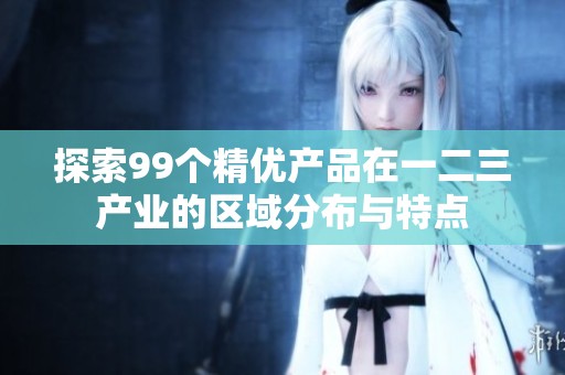 探索99个精优产品在一二三产业的区域分布与特点