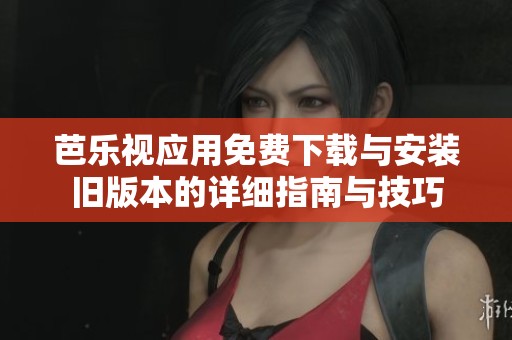 芭乐视应用免费下载与安装旧版本的详细指南与技巧