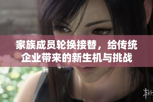 家族成员轮换接替，给传统企业带来的新生机与挑战