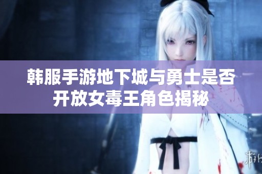 韩服手游地下城与勇士是否开放女毒王角色揭秘