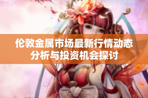伦敦金属市场最新行情动态分析与投资机会探讨