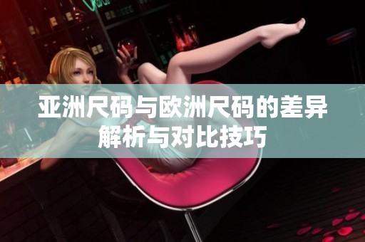 亚洲尺码与欧洲尺码的差异解析与对比技巧