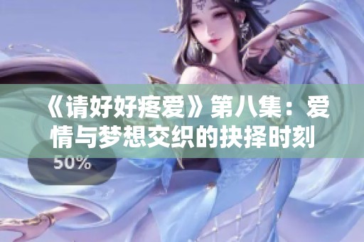 《请好好疼爱》第八集：爱情与梦想交织的抉择时刻