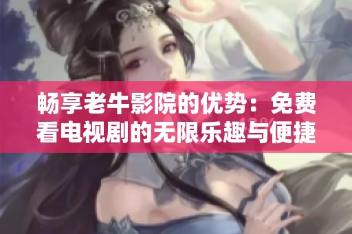 畅享老牛影院的优势：免费看电视剧的无限乐趣与便捷体验