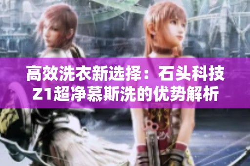 高效洗衣新选择：石头科技Z1超净慕斯洗的优势解析