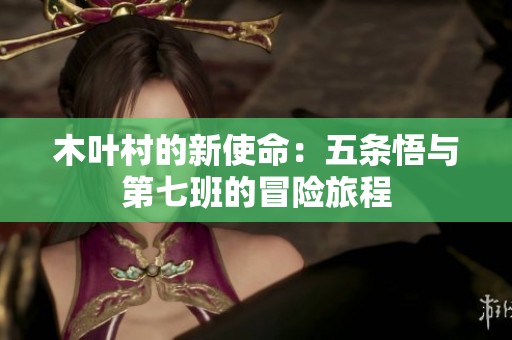 木叶村的新使命：五条悟与第七班的冒险旅程