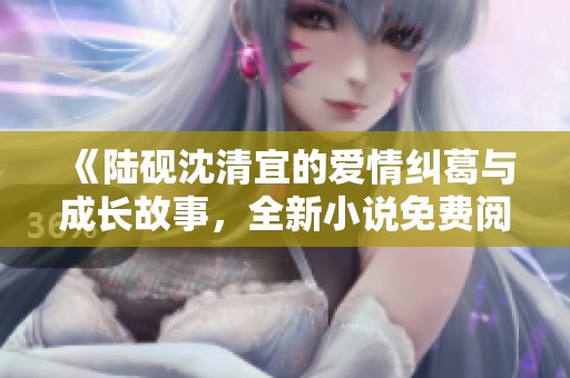 《陆砚沈清宜的爱情纠葛与成长故事，全新小说免费阅读》