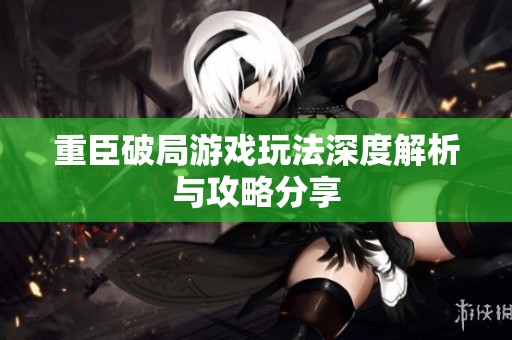 重臣破局游戏玩法深度解析与攻略分享