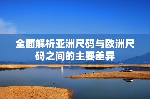全面解析亚洲尺码与欧洲尺码之间的主要差异