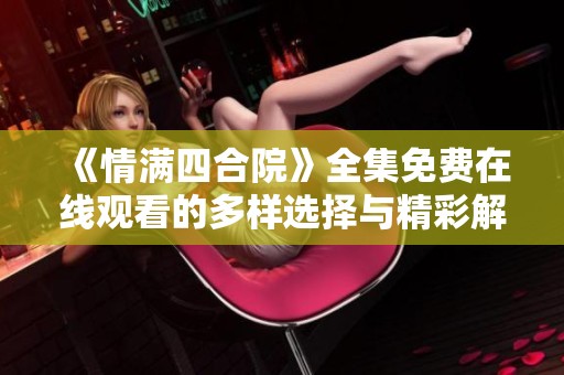 《情满四合院》全集免费在线观看的多样选择与精彩解析