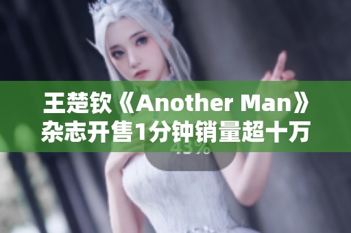 王楚钦《Another Man》杂志开售1分钟销量超十万大关