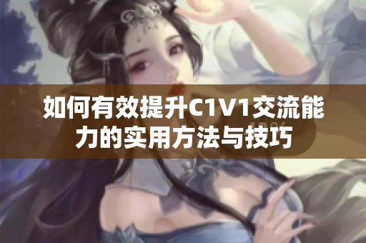 如何有效提升C1V1交流能力的实用方法与技巧