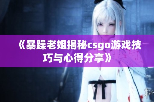《暴躁老姐揭秘csgo游戏技巧与心得分享》