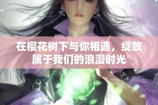 在樱花树下与你相遇，绽放属于我们的浪漫时光