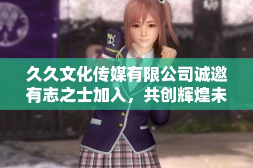 久久文化传媒有限公司诚邀有志之士加入，共创辉煌未来