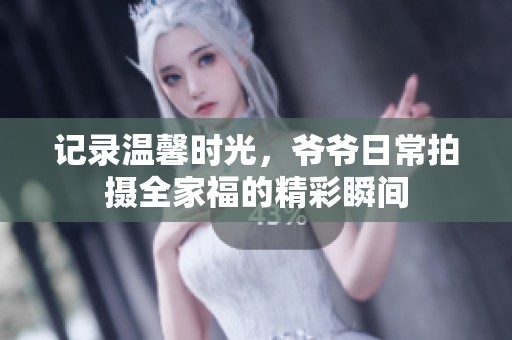 记录温馨时光，爷爷日常拍摄全家福的精彩瞬间