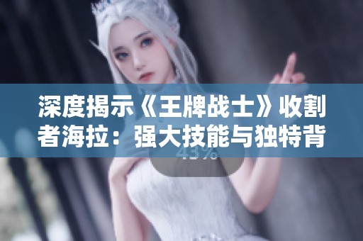 深度揭示《王牌战士》收割者海拉：强大技能与独特背景的实战攻略分析