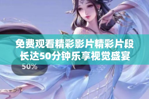 免费观看精彩影片精彩片段长达50分钟乐享视觉盛宴