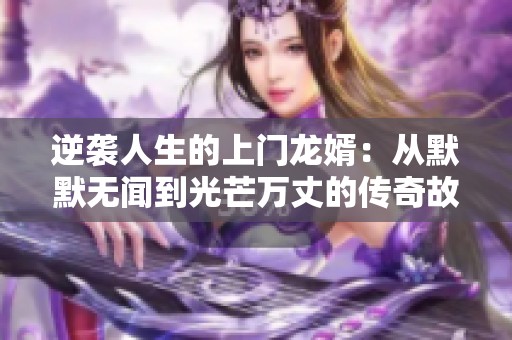 逆袭人生的上门龙婿：从默默无闻到光芒万丈的传奇故事
