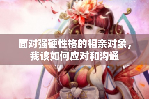 面对强硬性格的相亲对象，我该如何应对和沟通