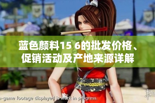 蓝色颜料15 6的批发价格、促销活动及产地来源详解