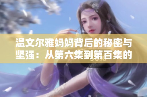 温文尔雅妈妈背后的秘密与坚强：从第六集到第百集的故事探索