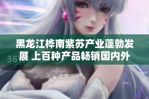 黑龙江桦南紫苏产业蓬勃发展 上百种产品畅销国内外