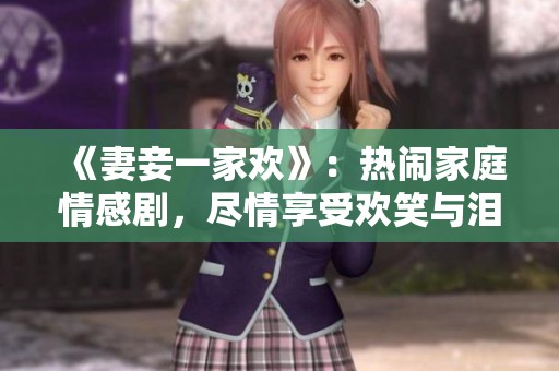 《妻妾一家欢》：热闹家庭情感剧，尽情享受欢笑与泪水