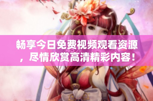 畅享今日免费视频观看资源，尽情欣赏高清精彩内容！
