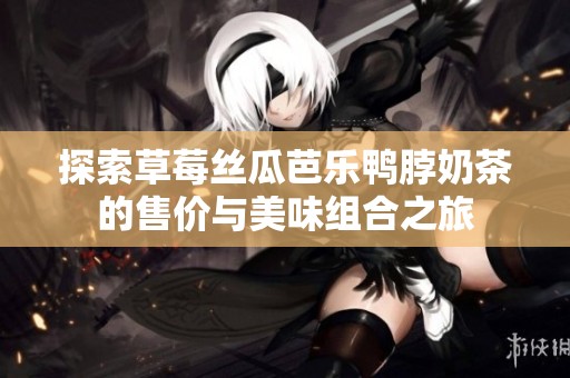 探索草莓丝瓜芭乐鸭脖奶茶的售价与美味组合之旅