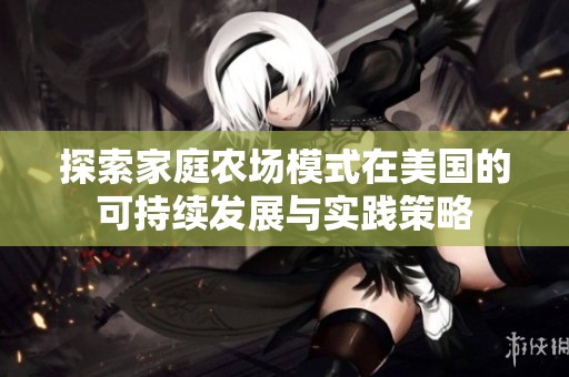 探索家庭农场模式在美国的可持续发展与实践策略