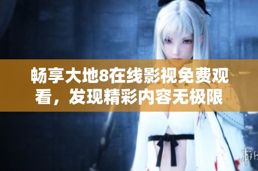 畅享大地8在线影视免费观看，发现精彩内容无极限