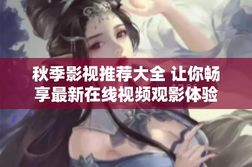 秋季影视推荐大全 让你畅享最新在线视频观影体验