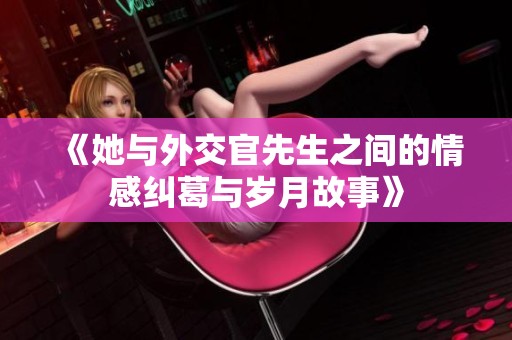 《她与外交官先生之间的情感纠葛与岁月故事》