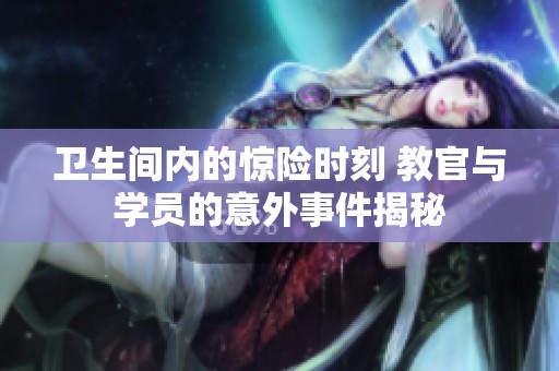 卫生间内的惊险时刻 教官与学员的意外事件揭秘