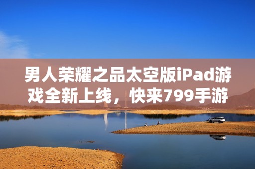 男人荣耀之品太空版iPad游戏全新上线，快来799手游网体验吧