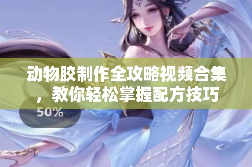 动物胶制作全攻略视频合集，教你轻松掌握配方技巧