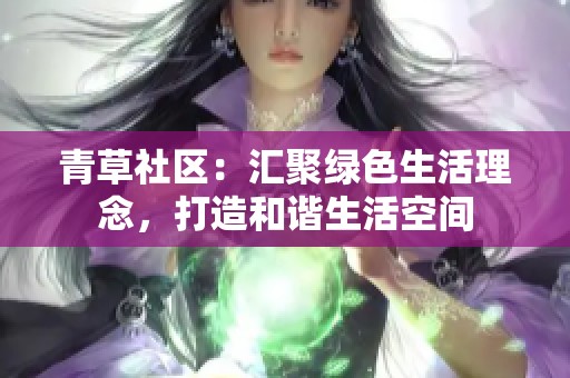 青草社区：汇聚绿色生活理念，打造和谐生活空间
