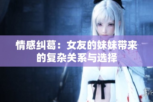 情感纠葛：女友的妹妹带来的复杂关系与选择