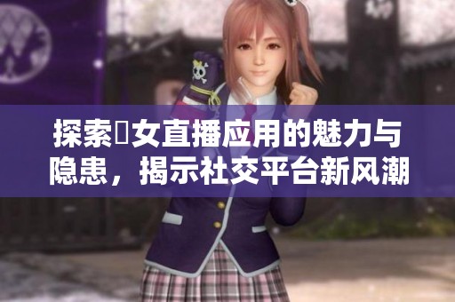 探索祼女直播应用的魅力与隐患，揭示社交平台新风潮