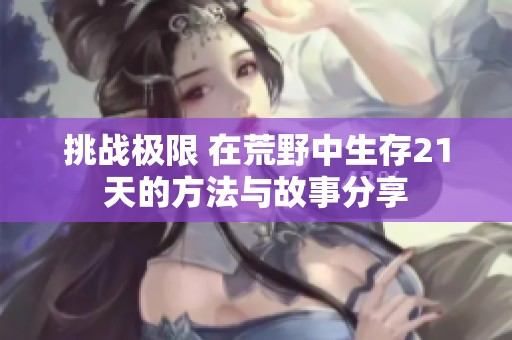挑战极限 在荒野中生存21天的方法与故事分享
